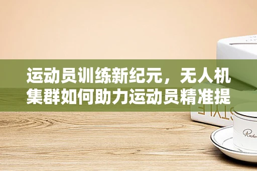 运动员训练新纪元，无人机集群如何助力运动员精准提升？