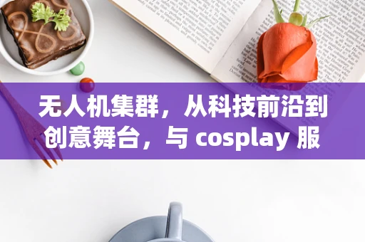 无人机集群，从科技前沿到创意舞台，与 cosplay 服饰碰撞出别样火花