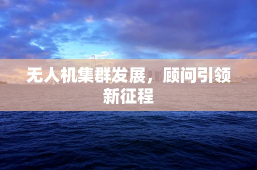 无人机集群发展，顾问引领新征程