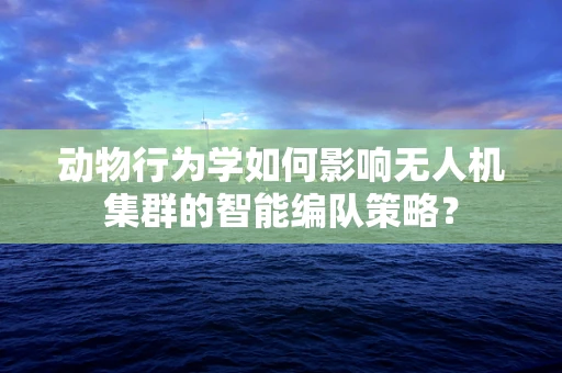 动物行为学如何影响无人机集群的智能编队策略？