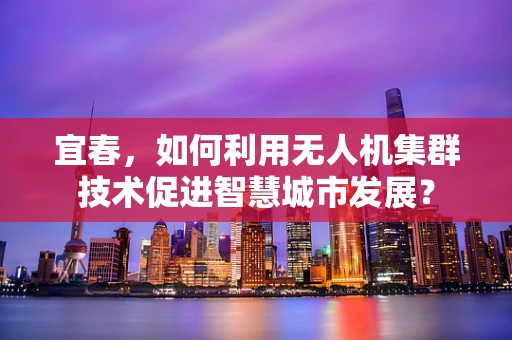 宜春，如何利用无人机集群技术促进智慧城市发展？