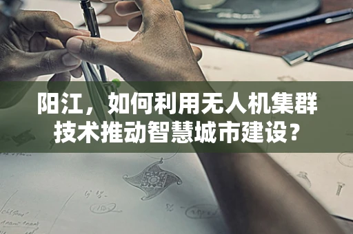 阳江，如何利用无人机集群技术推动智慧城市建设？
