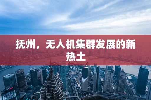 抚州，无人机集群发展的新热土