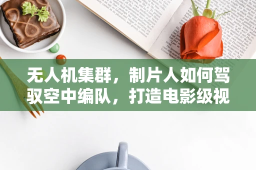 无人机集群，制片人如何驾驭空中编队，打造电影级视觉盛宴？