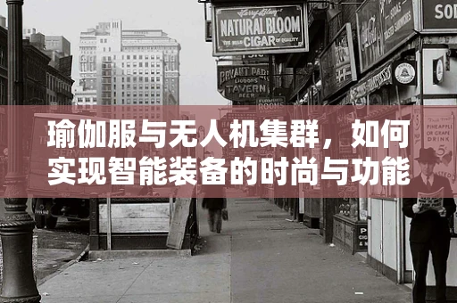瑜伽服与无人机集群，如何实现智能装备的时尚与功能融合？