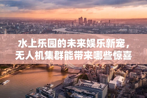 水上乐园的未来娱乐新宠，无人机集群能带来哪些惊喜？