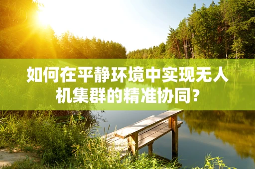 如何在平静环境中实现无人机集群的精准协同？
