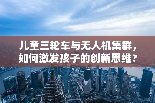 儿童三轮车与无人机集群，如何激发孩子的创新思维？