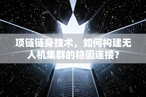 项链链身技术，如何构建无人机集群的稳固连接？