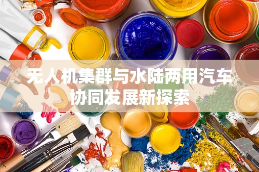 无人机集群与水陆两用汽车协同发展新探索