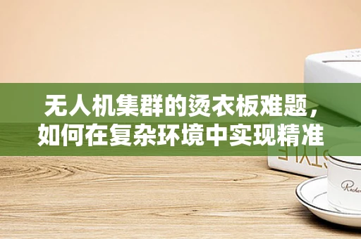 无人机集群的烫衣板难题，如何在复杂环境中实现精准协同？