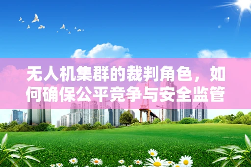 无人机集群的裁判角色，如何确保公平竞争与安全监管？