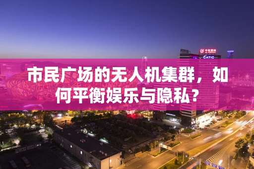市民广场的无人机集群，如何平衡娱乐与隐私？