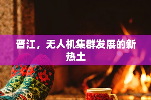晋江，无人机集群发展的新热土
