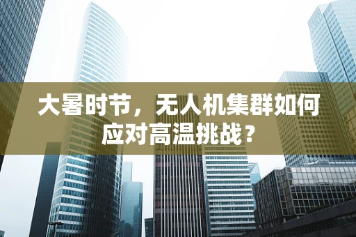 大暑时节，无人机集群如何应对高温挑战？