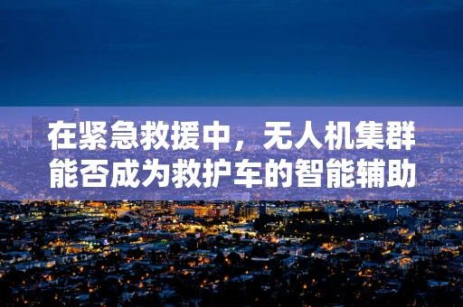 在紧急救援中，无人机集群能否成为救护车的智能辅助？