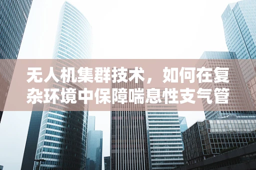 无人机集群技术，如何在复杂环境中保障喘息性支气管炎患者的安全？