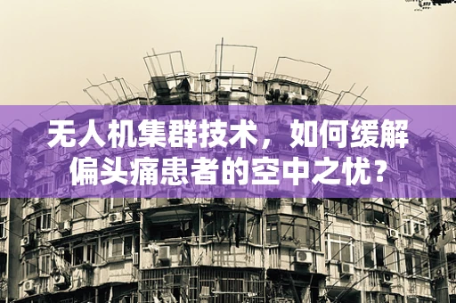 无人机集群技术，如何缓解偏头痛患者的空中之忧？