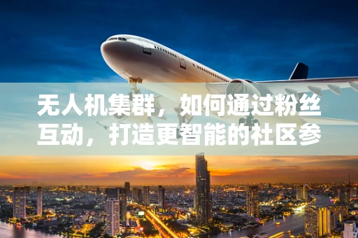无人机集群，如何通过粉丝互动，打造更智能的社区参与体验？