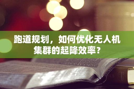 跑道规划，如何优化无人机集群的起降效率？