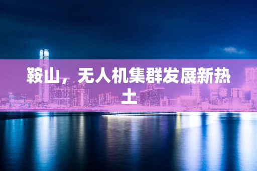 鞍山，无人机集群发展新热土
