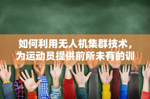 如何利用无人机集群技术，为运动员提供前所未有的训练与竞技体验？