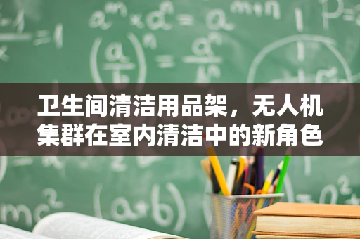 卫生间清洁用品架，无人机集群在室内清洁中的新角色？