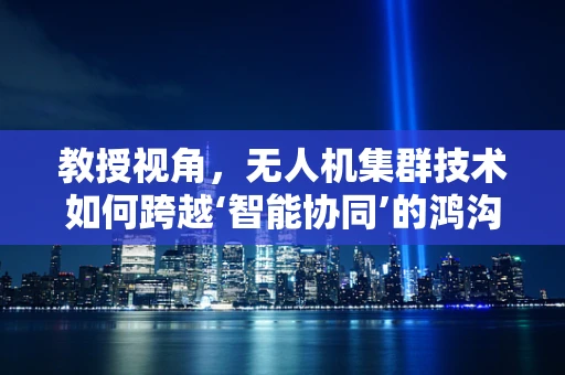 教授视角，无人机集群技术如何跨越‘智能协同’的鸿沟？