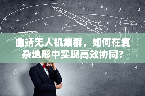 曲靖无人机集群，如何在复杂地形中实现高效协同？