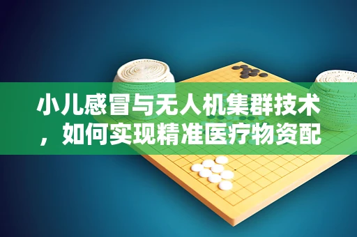 小儿感冒与无人机集群技术，如何实现精准医疗物资配送的智能调度？