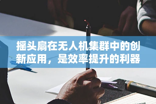 摇头扇在无人机集群中的创新应用，是效率提升的利器还是技术陷阱？