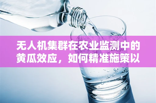 无人机集群在农业监测中的黄瓜效应，如何精准施策以提升作物健康？