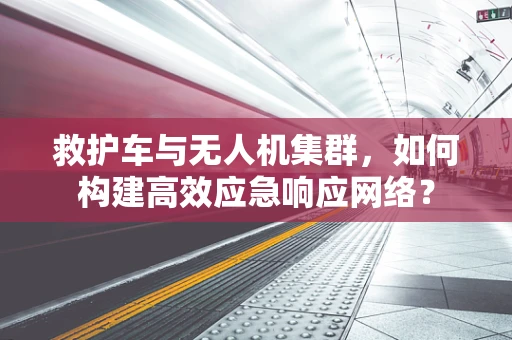 救护车与无人机集群，如何构建高效应急响应网络？