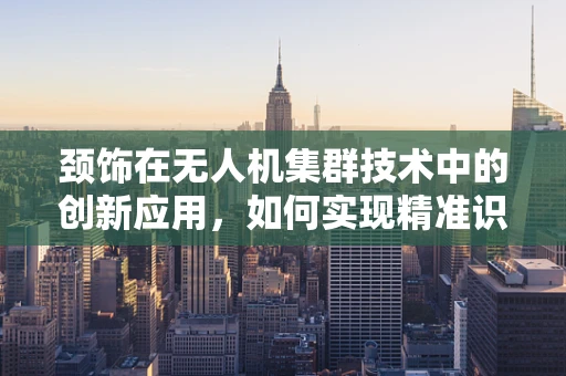 颈饰在无人机集群技术中的创新应用，如何实现精准识别与追踪？