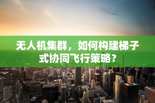 无人机集群，如何构建梯子式协同飞行策略？
