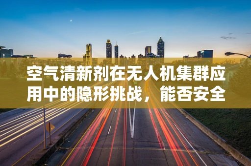 空气清新剂在无人机集群应用中的隐形挑战，能否安全且有效地使用？