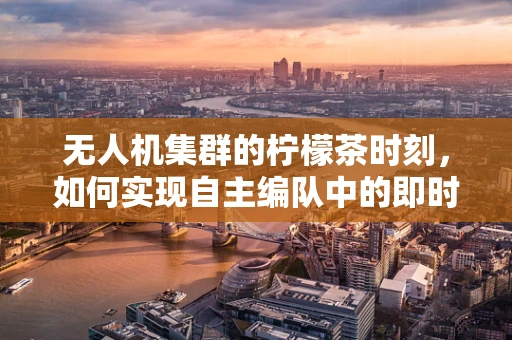 无人机集群的柠檬茶时刻，如何实现自主编队中的即时通讯与协同？
