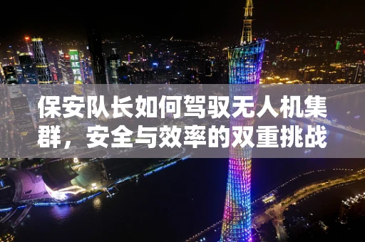 保安队长如何驾驭无人机集群，安全与效率的双重挑战？