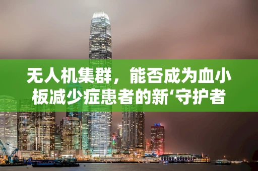无人机集群，能否成为血小板减少症患者的新‘守护者’？