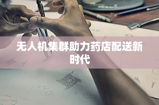 无人机集群助力药店配送新时代