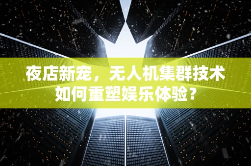 夜店新宠，无人机集群技术如何重塑娱乐体验？