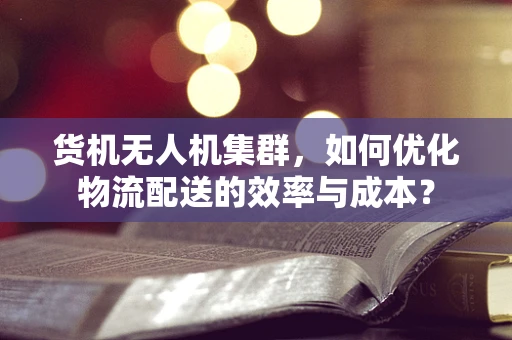 货机无人机集群，如何优化物流配送的效率与成本？