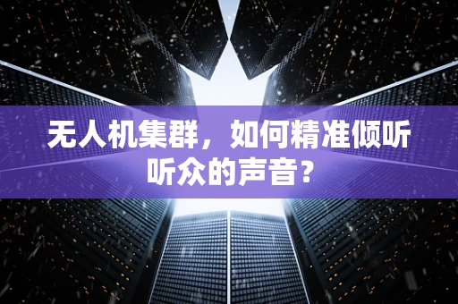 无人机集群，如何精准倾听听众的声音？