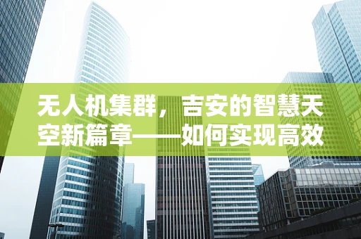 无人机集群，吉安的智慧天空新篇章——如何实现高效协同与精准控制？