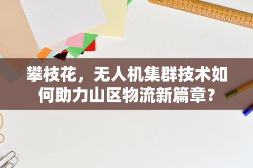 攀枝花，无人机集群技术如何助力山区物流新篇章？