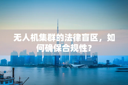 无人机集群的法律盲区，如何确保合规性？