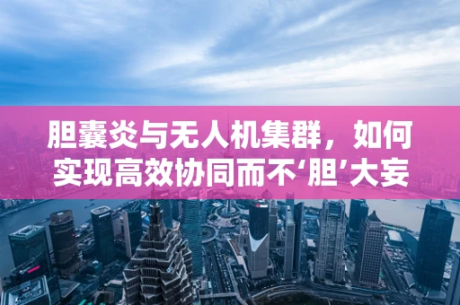 胆囊炎与无人机集群，如何实现高效协同而不‘胆’大妄为？