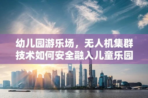幼儿园游乐场，无人机集群技术如何安全融入儿童乐园？