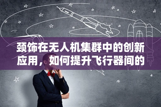 颈饰在无人机集群中的创新应用，如何提升飞行器间的精准识别与协同？