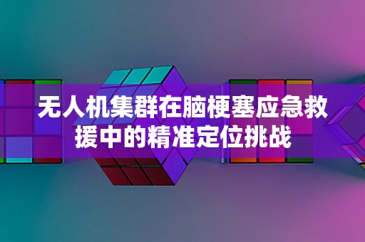 无人机集群在脑梗塞应急救援中的精准定位挑战